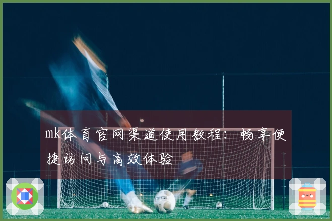 mk体育官网渠道使用教程：畅享便捷访问与高效体验
