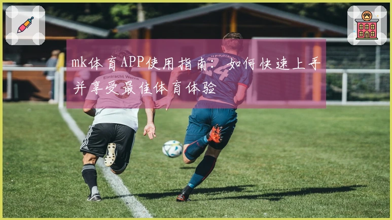 mk体育APP使用指南:如何快速上手并享受最佳体育体验