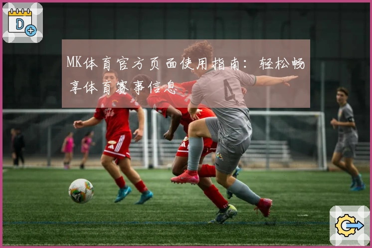 MK体育官方页面使用指南：轻松畅享体育赛事信息