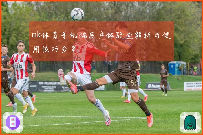 mk体育手机端用户体验全解析与使用技巧分享