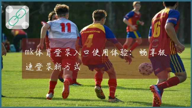 mk体育登录入口使用体验：畅享极速登录新方式