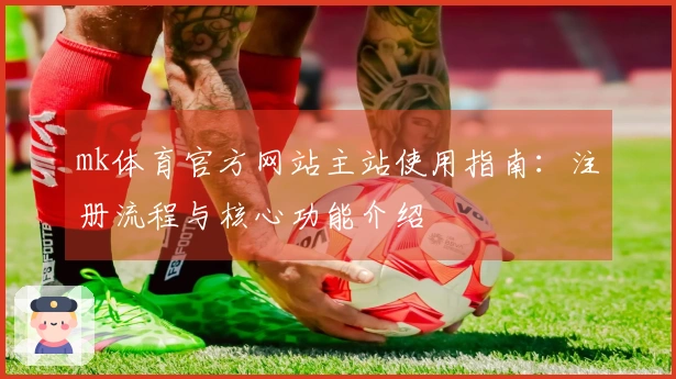 mk体育官方网站主站使用指南：注册流程与核心功能介绍