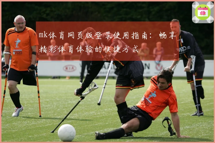 mk体育网页版登录使用指南：畅享精彩体育体验的快捷方式