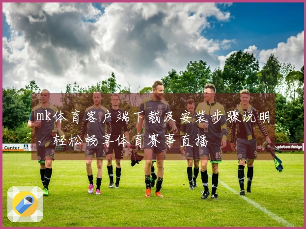 mk体育客户端下载及安装步骤说明，轻松畅享体育赛事直播
