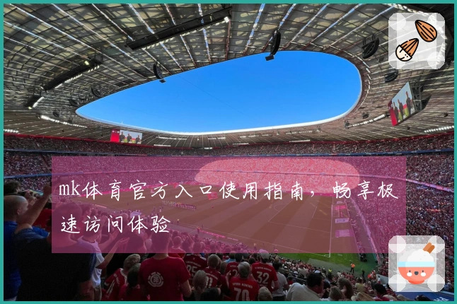 mk体育官方入口使用指南，畅享极速访问体验