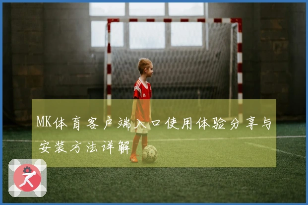 MK体育客户端入口使用体验分享与安装方法详解