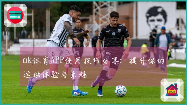 mk体育APP使用技巧分享：提升你的运动体验与乐趣