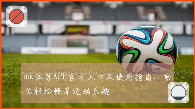 mk体育APP官方入口及使用指南，助你轻松畅享运动乐趣