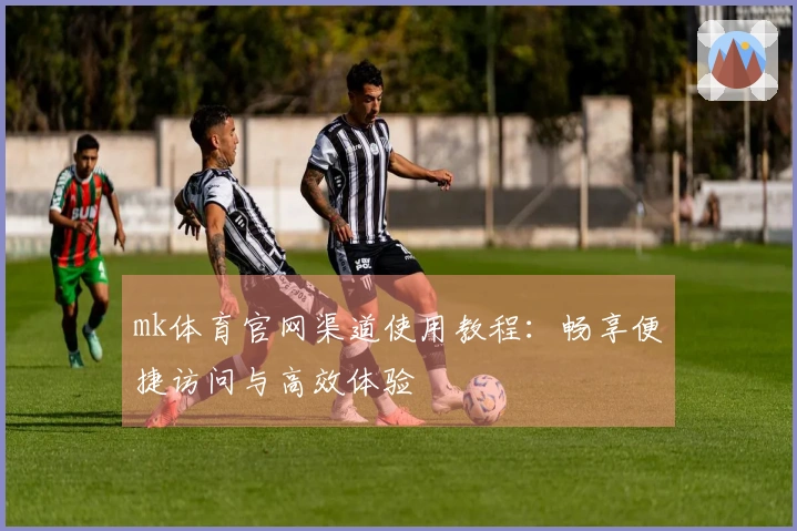 mk体育官网渠道使用教程：畅享便捷访问与高效体验