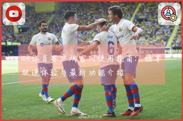 mk体育客户端官网使用指南：畅享极速体验与最新功能介绍
