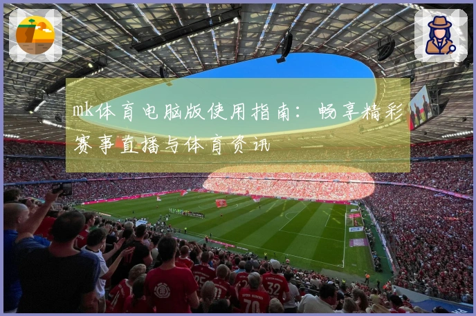 mk体育电脑版使用指南：畅享精彩赛事直播与体育资讯