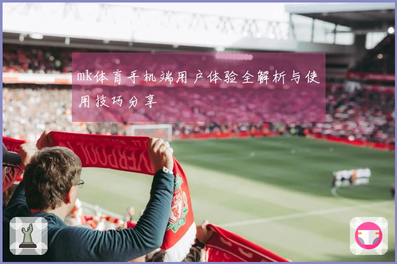 mk体育手机端用户体验全解析与使用技巧分享