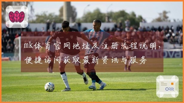 mk体育官网地址及注册流程说明，便捷访问获取最新资讯与服务