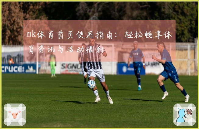 mk体育首页使用指南：轻松畅享体育资讯与活动福利