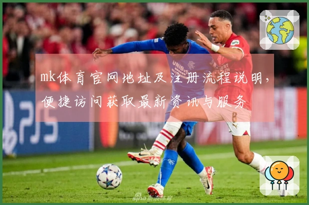 mk体育官网地址及注册流程说明，便捷访问获取最新资讯与服务