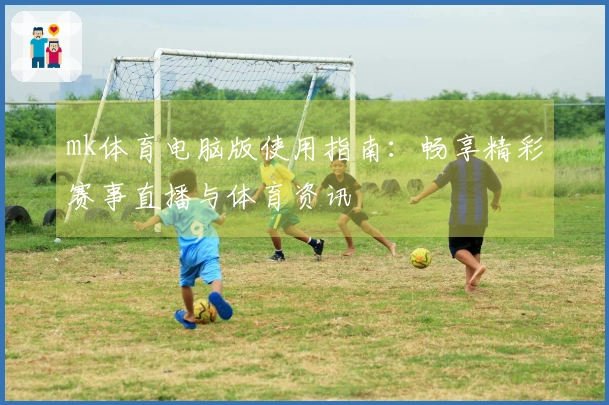 mk体育电脑版使用指南:畅享精彩赛事直播与体育资讯