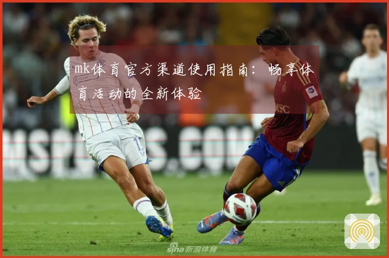 mk体育官方渠道使用指南：畅享体育活动的全新体验