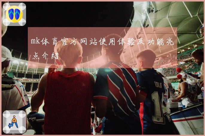 mk体育官方网站使用体验及功能亮点介绍