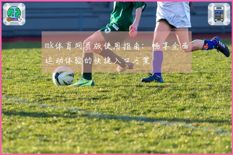 mk体育网页版使用指南：畅享全面运动体验的快捷入口方案